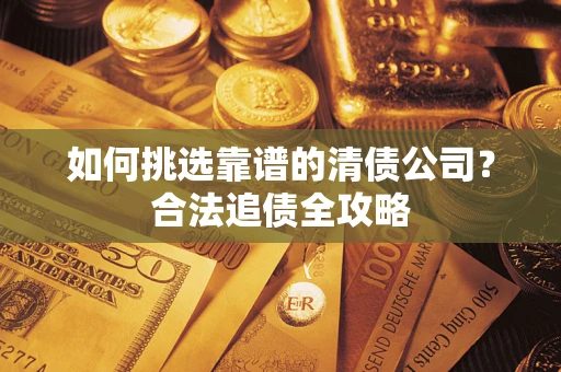 北京如何挑选靠谱的清债公司?合法追债全攻略 北京如何挑选靠谱的清债公司?合法追债全攻略