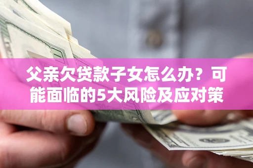 北京父亲欠贷款子女怎么办？可能面临的5大风险及应对策略