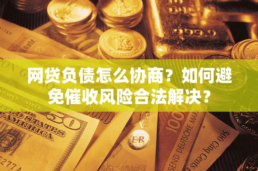 北京网贷负债怎么协商？如何避免催收风险合法解决？