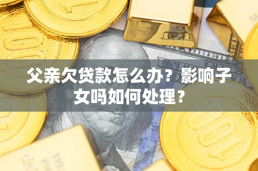 北京父亲欠贷款怎么办？影响子女吗如何处理？