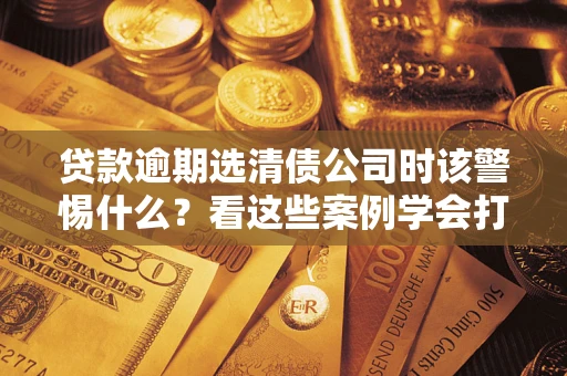 北京贷款逾期选清债公司时该警惕什么？看这些案例学会打翻身仗