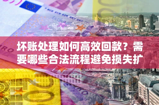 北京坏账处理如何高效回款？需要哪些合法流程避免损失扩大？