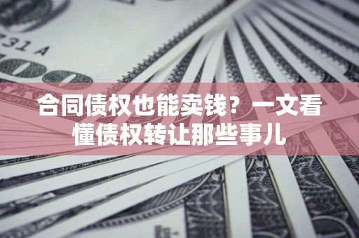 北京合同债权也能卖钱？一文看懂债权转让那些事儿
