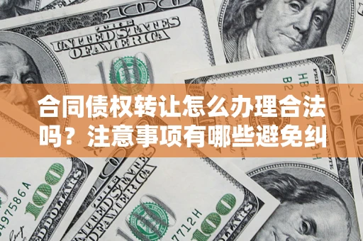 北京合同债权转让怎么办理合法吗？注意事项有哪些避免纠纷？