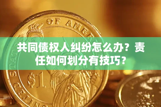 北京共同债权人纠纷怎么办？责任如何划分有技巧？