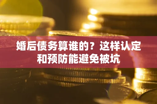 北京婚后债务算谁的？这样认定和预防能避免被坑