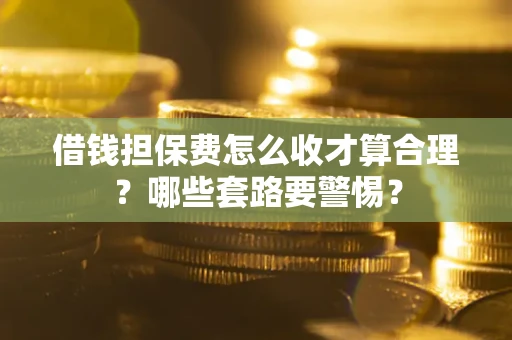 北京借钱担保费怎么收才算合理？哪些套路要警惕？