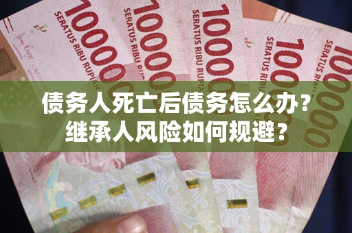 北京债务人死亡后债务怎么办？继承人风险如何规避？