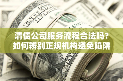 北京清债公司服务流程合法吗？如何辨别正规机构避免陷阱？