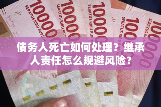 北京债务人死亡如何处理?继承人责任怎么规避风险? 北京债务人死亡如何处理?继承人责任怎么规避风险?