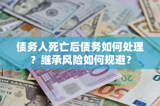 北京债务人死亡后债务如何处理？继承风险如何规避？