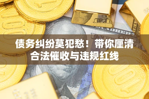 北京债务纠纷莫犯愁！带你厘清合法催收与违规红线
