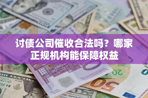 北京讨债公司催收合法吗？哪家正规机构能保障权益