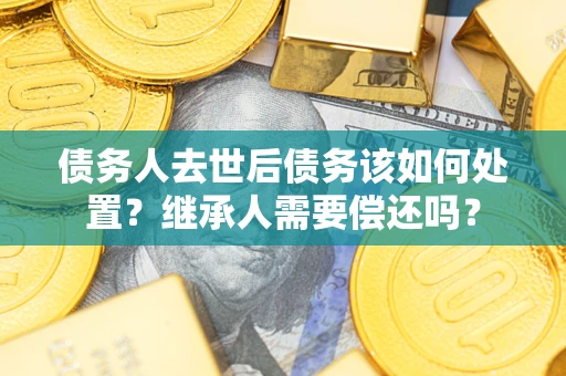 北京债务人去世后债务该如何处置？继承人需要偿还吗？