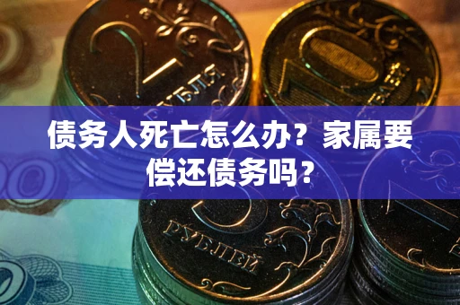 北京债务人死亡怎么办？家属要偿还债务吗？