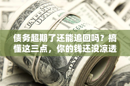 北京债务超期了还能追回吗？搞懂这三点，你的钱还没凉透