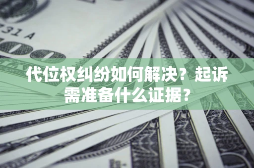 北京代位权纠纷如何解决？起诉需准备什么证据？