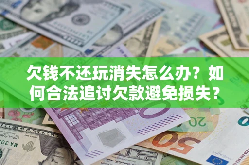 北京欠钱不还玩消失怎么办?如何合法追讨欠款避免损失? 北京欠钱不还玩消失怎么办?如何合法追讨欠款避免损失?