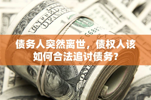 北京债务人突然离世，债权人该如何合法追讨债务？