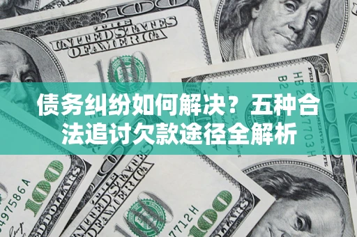 北京债务纠纷如何解决？五种合法追讨欠款途径全解析