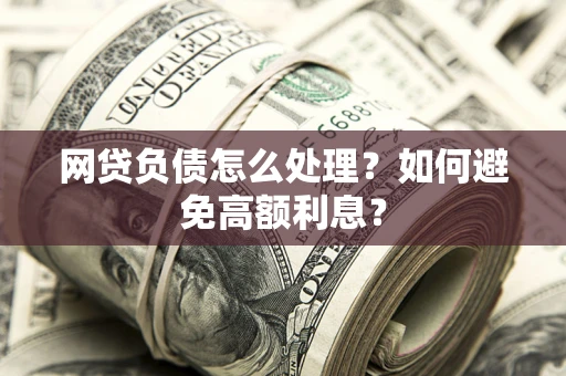 北京网贷负债怎么处理？如何避免高额利息？