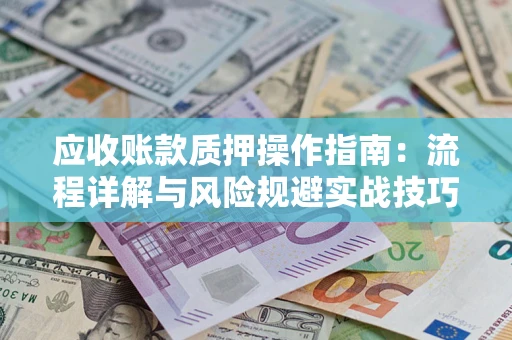北京应收账款质押操作指南:流程详解与风险规避实战技巧 北京应收账款质押操作指南:流程详解与风险规避实战技巧