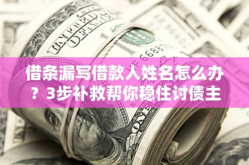 北京借条漏写借款人姓名怎么办？3步补救帮你稳住讨债主动权