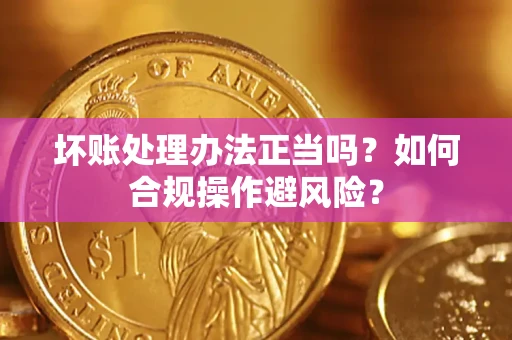 北京坏账处理办法正当吗？如何合规操作避风险？