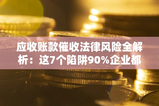 北京应收账款催收法律风险全解析：这7个陷阱90%企业都踩过（含合规应对指南）
