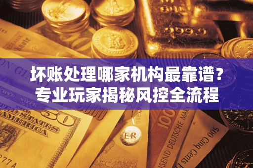 北京坏账处理哪家机构最靠谱？专业玩家揭秘风控全流程