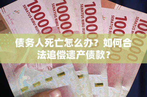 北京债务人死亡怎么办？如何合法追偿遗产债款？