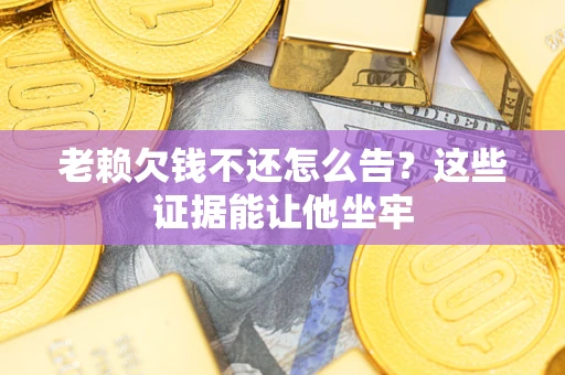 北京老赖欠钱不还怎么告？这些证据能让他坐牢