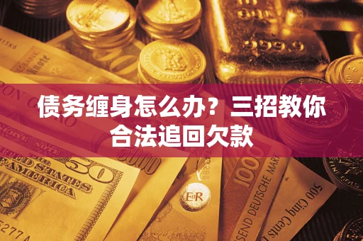 北京债务缠身怎么办？三招教你合法追回欠款