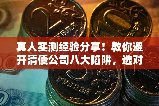 北京真人实测经验分享！教你避开清债公司八大陷阱，选对机构少走十年弯路