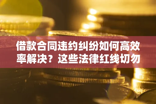 北京借款合同违约纠纷如何高效率解决？这些法律红线切勿触碰