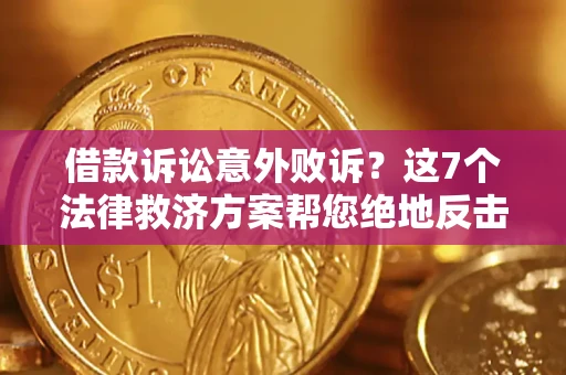 北京借款诉讼意外败诉？这7个法律救济方案帮您绝地反击！