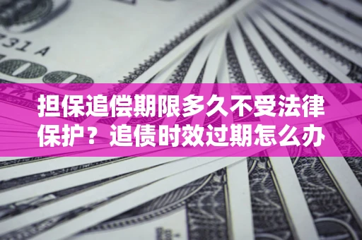 北京担保追偿期限多久不受法律保护？追债时效过期怎么办？