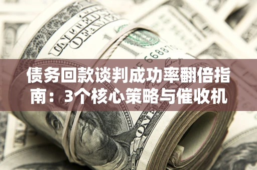 北京债务回款谈判成功率翻倍指南：3个核心策略与催收机构避坑法则