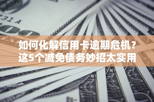北京如何化解信用卡逾期危机？这5个减免债务妙招太实用