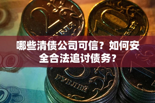 北京哪些清债公司可信？如何安全合法追讨债务？