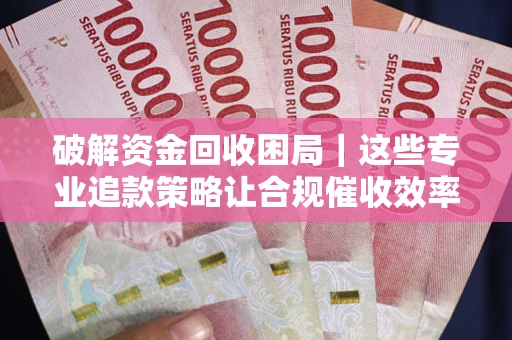 北京破解资金回收困局｜这些专业追款策略让合规催收效率翻倍