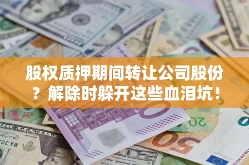 北京股权质押期间转让公司股份？解除时躲开这些血泪坑！