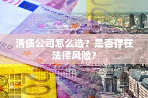 北京清债公司怎么选？是否存在法律风险？