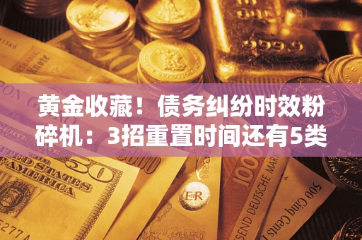 北京黄金收藏！债务纠纷时效粉碎机：3招重置时间还有5类不设年限的特殊债务