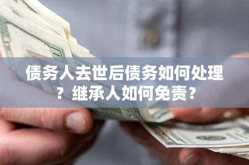 北京债务人去世后债务如何处理？继承人如何免责？