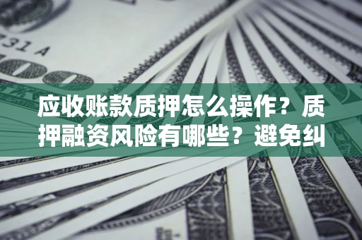 北京应收账款质押怎么操作？质押融资风险有哪些？避免纠纷高效融资技巧