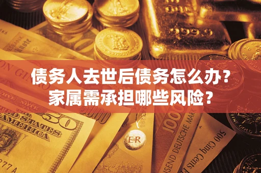 北京债务人去世后债务怎么办？家属需承担哪些风险？