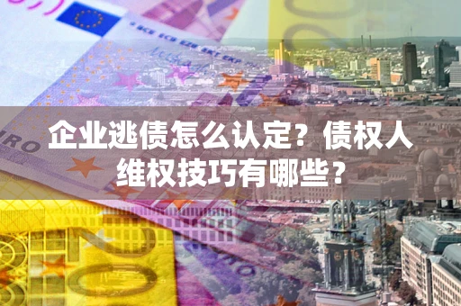 北京企业逃债怎么认定？债权人维权技巧有哪些？