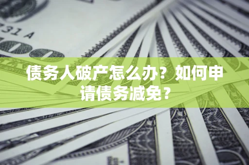 北京债务人破产怎么办？如何申请债务减免？