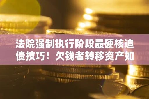 北京法院强制执行阶段最硬核追债技巧！欠钱者转移资产如何破解？